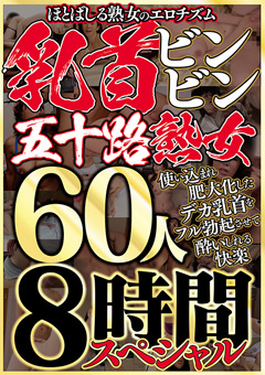 【熟女】乳首ビンビン五十路熟女 60人8時間スペシャル