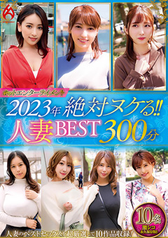 【熟女】2023年 絶対ヌケる！！人妻BEST 300分10名