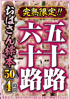 【熟女】完熟限定！！五十路六十路おばさん標本 50人4時間